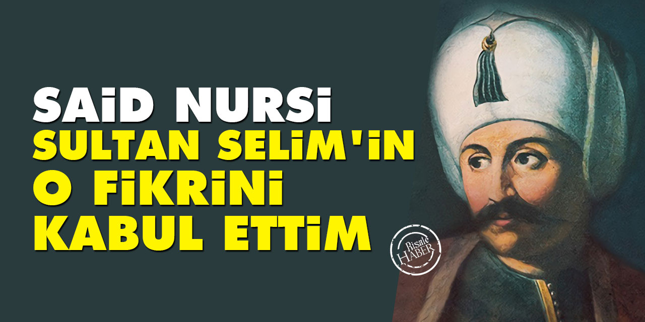 Said Nursi: Yavuz Sultan Selim'im fikrini kabul ettim