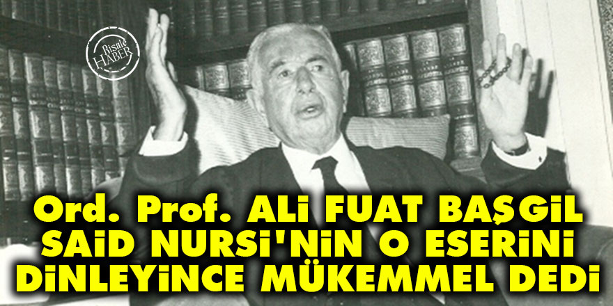 Ord. Prof. Ali Fuat Başgil, Said Nursi'nin o eserini dinleyince 'mükemmel' dedi