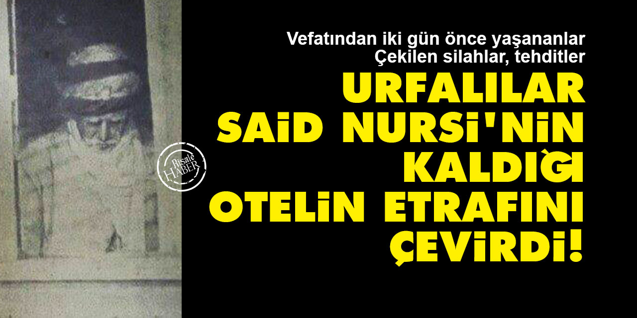 Vefatından iki gün önce yaşananlar: Urfalılar Said Nursi'nin kaldığı otelin etrafını çevirdi!