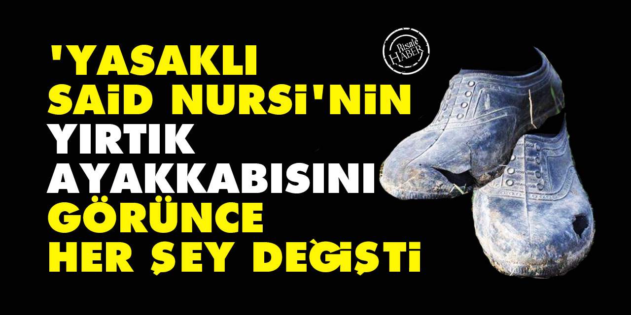 'Yasaklı Said Nursi'nin yırtık ayakkabısını görünce her şey değişti