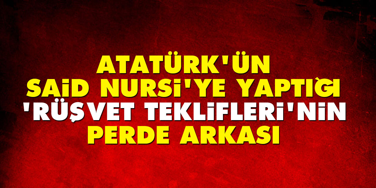 Atatürk'ün Said Nursi'ye yaptığı 'rüşvet teklifleri'nin perde arkası