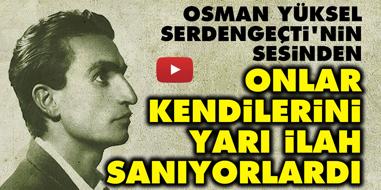 Osman Yüksel Serdengeçti'nin sesinden: Onlar kendilerini yarı ilah sanıyorlardı