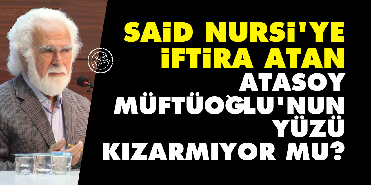 Said Nursi'ye yine iftira atan Atasoy Müftüoğlu'nun yüzü kızarmıyor mu?