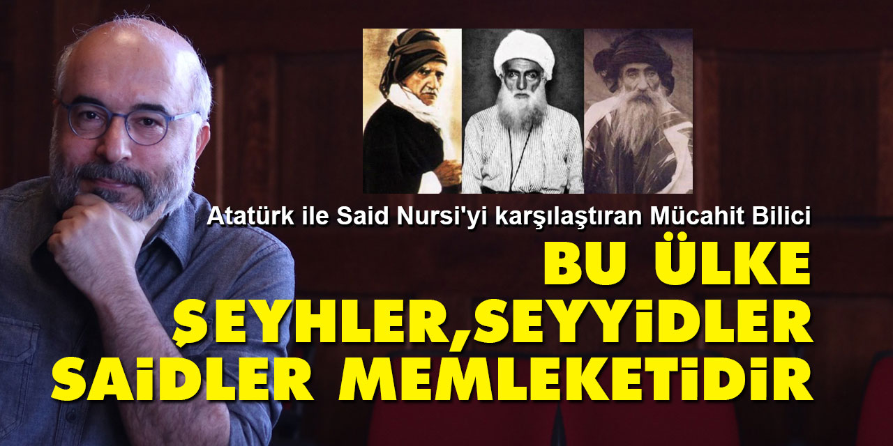 Atatürk ile Said Nursi'yi karşılaştıran Mücahit Bilici: Bu ülke bir şeyhler, seyyidler, Saidler memleketidir