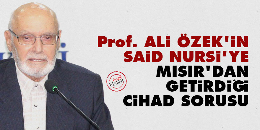 Prof. Ali Özek'in Said Nursi'ye Mısır'dan getirdiği cihad sorusu