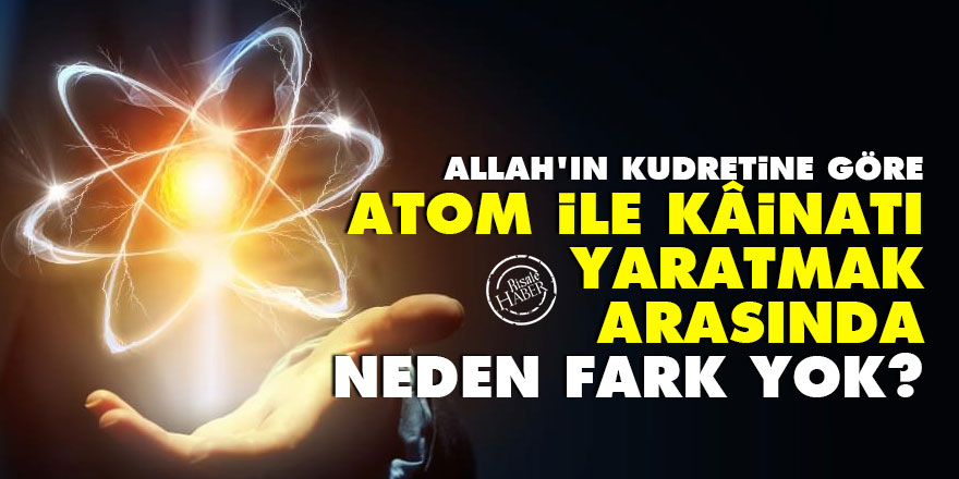 Allah'ın kudretine göre, bir atom ile kâinatı yaratmak arasında neden fark yok?