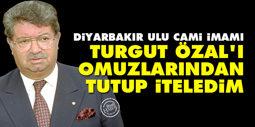 Diyarbakır Ulu Cami imamı: Turgut Özal'ı omuzlarından tutup iteledim