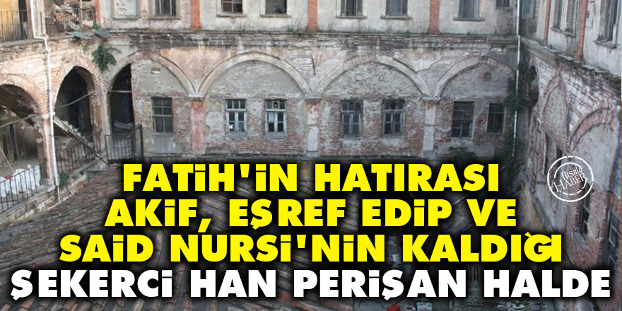 Fatih'in hatırası, Akif, Eşref Edip ve Said Nursi'nin kaldığı Şekerci Han perişan halde